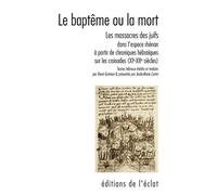 Le Baptême Ou La Mort - Les Massacres Des Juifs Dans L'espace Rhénan À Partir De Chroniques Et Poèmes Liturgiques Hébraïques Sur Les Croisades (Xie-Xiie Siècles)