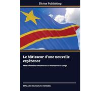 Le bâtisseur d'une nouvelle espérance: Félix Tshisekedi Tshilombo et la renaissance du Congo
