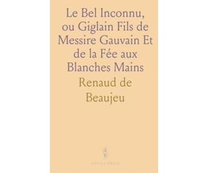 Le Bel Inconnu, ou Giglain Fils de Messire Gauvain Et de la Fée aux Blanches Mains: Poème de la Table Ronde
