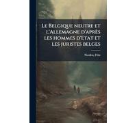Le Belgique neutre et l'Allemagne d'après les hommes d'Etat et les juristes belges