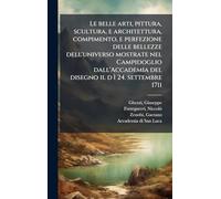 Le belle arti, pittura, scultura, e architettura, compimento, e perfezione delle bellezze dell'universo mostrate nel Campidoglio dall'Accademia del disegno il d ì 24. settembre 1711