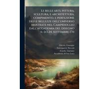 Le belle arti, pittura, scultura, e architettura, compimento, e perfezione delle bellezze dell'universo mostrate nel Campidoglio dall'Accademia del disegno il d ì 24. settembre 1711