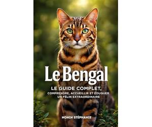 LE BENGAL: Guide complet, comprendre, accueillir et éduquer un félin extraordinaire.
