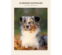 Le Berger Australien: Guide complet pour comprendre, éduquer et prendre soin de son chien