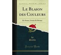 Le Blason Des Couleurs: En Armes, Livrées Et Devises (Classic Reprint)