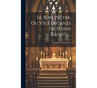 Le Bon Prêtre, Ou Vie Édifiante De Pierre Ragot......