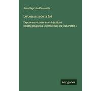 Le bon sens de la foi: Exposé en réponse aux objections philosophiques & scientifiques du jour, Partie 1