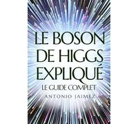 LE BOSON DE HIGGS EXPLIQUÉ, LE GUIDE COMPLET: Tout Ce Qu'il Faut Savoir Pour Compression Complète Et Immédiate