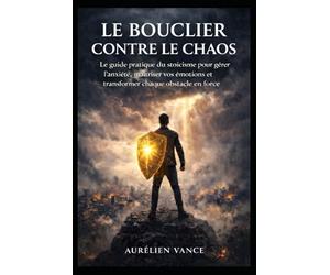 Le Bouclier Contre le Chaos: Le guide pratique du stoïcisme pour gérer l’anxiété, maîtriser vos émotions et transformer chaque obstacle en force.