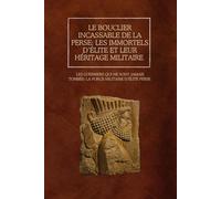 Le bouclier incassable de la Perse: les immortels d’élite et leur héritage militaire: Les guerriers qui ne sont jamais tombés : la force militaire d’élite perse