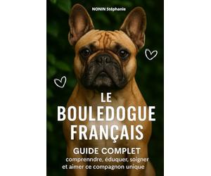 LE BOULEDOGUE FRANÇAIS: Guide complet : comprendre, éduquer, soigner et aimer ce compagnon unique