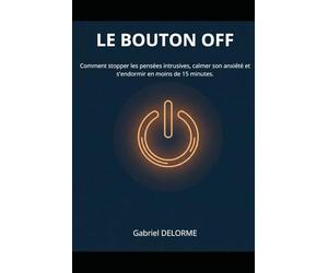 LE BOUTON OFF: Comment stopper les pensées intrusives, calmer son anxiété et s'endormir en moins de 15 minutes.