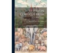 Le Buffon Classique De La Jeunesse; Ou, Résumé D'histoire Naturelle ...
