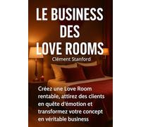 Le Business des Love Room: Créez une Love Room rentable, attirez des clients en quête d’émotion et transformez votre concept en véritable business.