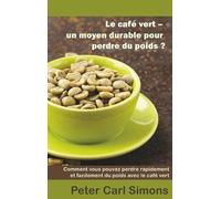 Le Café Vert - Un Moyen Durable Pour Perdre Du Poids? - Comment Vous Pouvez Perdre Rapidement Et Facilement Du Poids Avec Le Café Vert