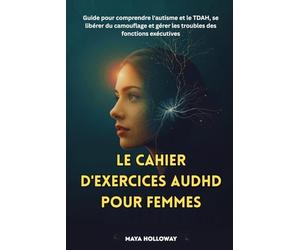 LE CAHIER D'EXERCICES AuDHD POUR FEMMES: Guide pour comprendre l'autisme et le TDAH, se libérer du camouflage et gérer les troubles des fonctions exécutives