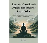 Le cahier d'exercices de 30 jours pour arrêter de trop réfléchir: Un journal guidé pour calmer votre esprit, maîtriser vos pensées et trouver la paix