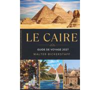 LE CAIRE GUIDE DE VOYAGE 2027: Explorez les pyramides, le Nil, les merveilles anciennes, le Caire historique, la culture locale, les trésors cachés, ... et des aventures inoubliables en Égypte