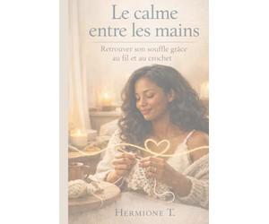 Le calme entre les mains: Retrouver son souffle grâce au fil et au crochet - Un chemin de douceur, de présence et de reconstruction