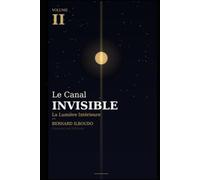 Le Canal Invisible - La Lumière Intérieure: Quand le Canal est Ouvert, la Lumière se Révèle - Volume II