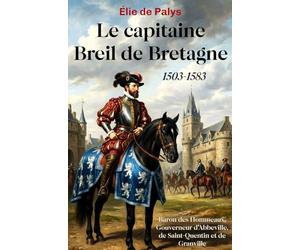 Le capitaine Breil de Bretagne: 1503-1583, baron des Hommeaux, gouverneur d'Abbeville, de Saint-Quentin et de Granville (nouvelle édition)