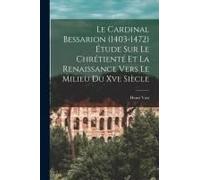 Le Cardinal Bessarion (1403-1472) Étude Sur Le Chrétienté Et La Renaissance Vers Le Milieu Du Xve Siècle