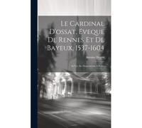 Le Cardinal D'ossat, Eveque De Rennes Et De Bayeux, 1537-1604