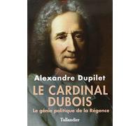 Le Cardinal Dubois : Le génie politique de la Régence