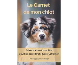 Le carnet de mon chiot: Cahier pratique à compléter pour bien accueillir et éduquer son chiot. Pour un suivi quotidien sur 90 premiers jours. ... canine. A offrir pour un premier chiot !