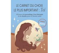 le carnet du choix le plus important : TOI: 40 jours de journaling, d'art thérapie et de rituels pour te choisir enfin