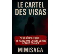 Le Cartel des Visas: Enquête secrète : les manœuvres de Paris et Alger contre le Maroc