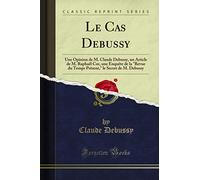 Le Cas Debussy: Une Opinion de M. Claude Debussy, Un Article de M. Raphaël Cor, Une Enquète de la Revue Du Temps Présent, Le Secret de M. Debussy (Classic Reprint)