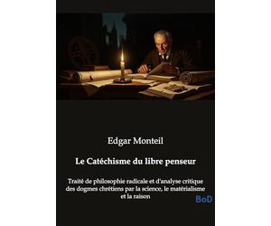 Le Catéchisme du libre penseur: Traité de philosophie radicale et d'analyse critique des dogmes chrétiens par la science, le matérialisme et la raison