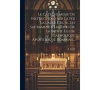 Le Catéchumène Ou Instructions Sur La Foi La Lai, Le Culte, Les Sacraments, Les Rites De La Sainte Eglise Catholique Apostolique Romaine...