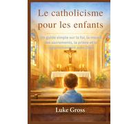 Le catholicisme pour les enfants: Un guide simple sur la foi, la messe, les sacrements, la prière et le rapprochement avec Dieu