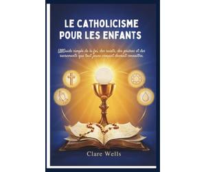 LE CATHOLICISME POUR LES ENFANTS: UNGuide simple de la foi, des saints, des prières et des sacrements que tout jeune croyant devrait connaître