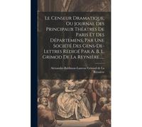 Le Censeur Dramatique, Ou Journal Des Principaux Théatres De Paris Et Des Départemens, Par Une Société Des Gens-De-Lettres Rédigé Par A. B. L. Grimod