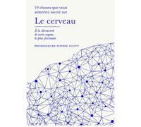 Le cerveau: 10 choses que vous aimeriez savoir, à la découverte de notre organe le plus fascinant