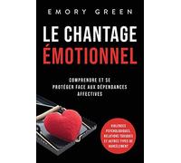Le Chantage émotionnel: Comprendre et se protéger face aux dépendances affectives, violences psychologiques, relations toxiques et autres types de harcèlement