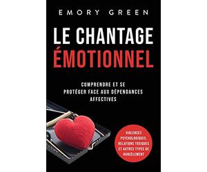 Le Chantage émotionnel: Comprendre et se protéger face aux dépendances affectives, violences psychologiques, relations toxiques et autres types de harcèlement