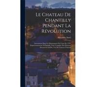 Le Chateau De Chantilly Pendant La Rvolution Arrestations Dans Le Dpartement De Loise En 1793 Emprisonnements Chantilly Liste Complte Des Dtenus Documents Alexandre SorelAlexandre Sorel (Auteur)