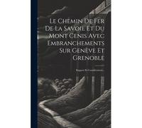 Le Chemin De Fer De La Savoie Et Du Mont Cenis Avec Embranchements Sur Genève Et Grenoble: Rapport Et Considérations...