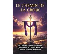 LE CHEMIN DE LA CROIX: La Passion du Christ - Guide Complet de Dévotion du Carême, Les Quatorze Stations avec Prières Quotidiennes du Carême, Guide de Jeûne et Pratiques Spirituelles