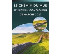 LE CHEMIN DU MUR D'HADRIAN COMPAGNON DE MARCHE 2027: Un guide pratique des étapes, itinéraires quotidiens, cartes, forts romains et conseils d'hébergement pour les randonneurs de longue distance