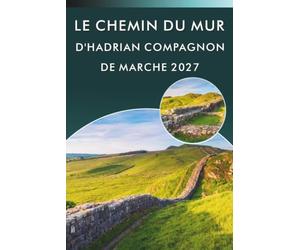 LE CHEMIN DU MUR D'HADRIAN COMPAGNON DE MARCHE 2027: Un guide pratique des étapes, itinéraires quotidiens, cartes, forts romains et conseils d'hébergement pour les randonneurs de longue distance