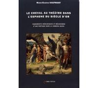 Le Cheval Au Théâtre Dans L'espagne Du Siècle D'or - Fondements Idéologiques Et Mécanismes D'une Poétique Dans La "Comedia Nueva