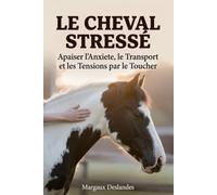 LE CHEVAL STRESSÉ Apaiser l’Anxiété, le Transport et les Tensions par le Toucher: Comprendre sa Peur, Reconnaître les Signes et Bâtir la Confiance