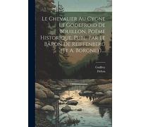 Le Chevalier Au Cygne Et Godefroid De Bouillon, Poëme Historique, Publ. Par Le Baron De Reiffenberg (et A. Borgnet)....