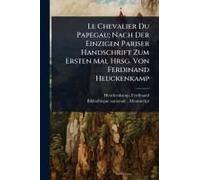 Le Chevalier Du Papegau; Nach Der Einzigen Pariser Handschrift Zum Ersten Mal Hrsg. Von Ferdinand Heuckenkamp