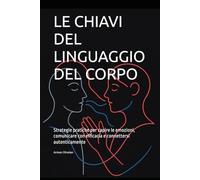LE CHIAVI DEL LINGUAGGIO DEL CORPO: Strategie pratiche per capire le emozioni, comunicare con efficacia e connettersi autenticamente